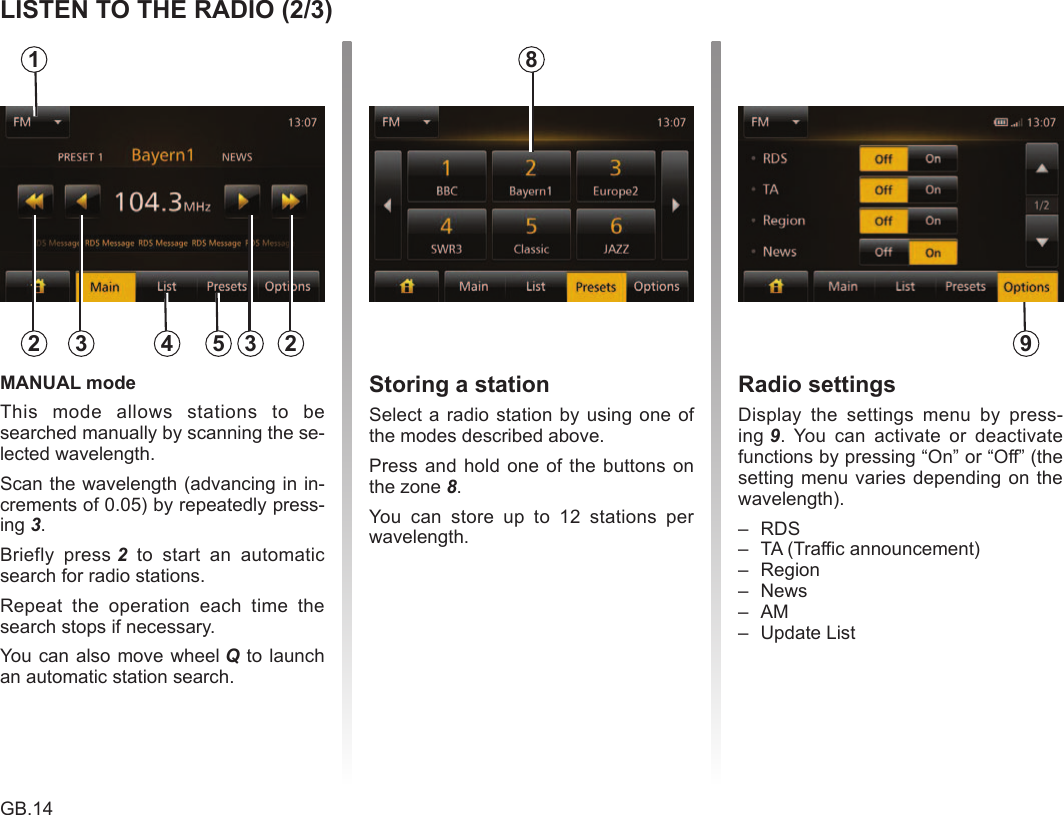 GB.14ENG_UD24670_1ULC/Ecouter la radio (ULC - Renault) Jaune Noir Noir texteThis  mode  allows  stations  to  be searched manually by scanning the se-lected wavelength.Scan the wavelength (advancing in in-crements of 0.05) by repeatedly press-ing 3.Briefly  press 2  to  start  an  automatic search for radio stations.Repeat  the  operation  each  time  the search stops if necessary.You can also move wheel Q to launch an automatic station search.Select a radio station by using one of the modes described above.Press and  hold one of  the buttons on the zone 8.You  can  store  up  to  12  stations  per wavelength.Display  the  settings  menu  by  press-ing 9.  You  can  activate  or  deactivate functions by pressing “On” or “Off” (the setting menu varies depending on the wavelength).–  RDS–  TA (Traffic announcement)–  Region–  News–  AM–  Update List   