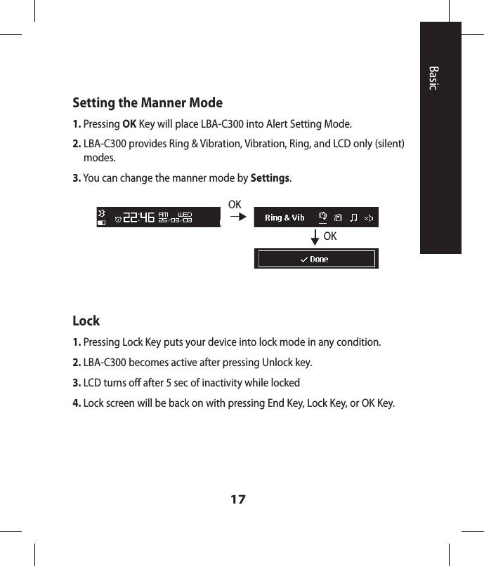 17Setting the Manner Mode1.  Pressing OK Key will place LBA-C300 into Alert Setting Mode. 2.  LBA-C300 provides Ring &amp; Vibration, Vibration, Ring, and LCD only (silent) modes.3. You can change the manner mode by Settings.OKOKLock1.  Pressing Lock Key puts your device into lock mode in any condition. 2. LBA-C300 becomes active after pressing Unlock key.3. LCD turns off after 5 sec of inactivity while locked4.  Lock screen will be back on with pressing End Key, Lock Key, or OK Key.Basic