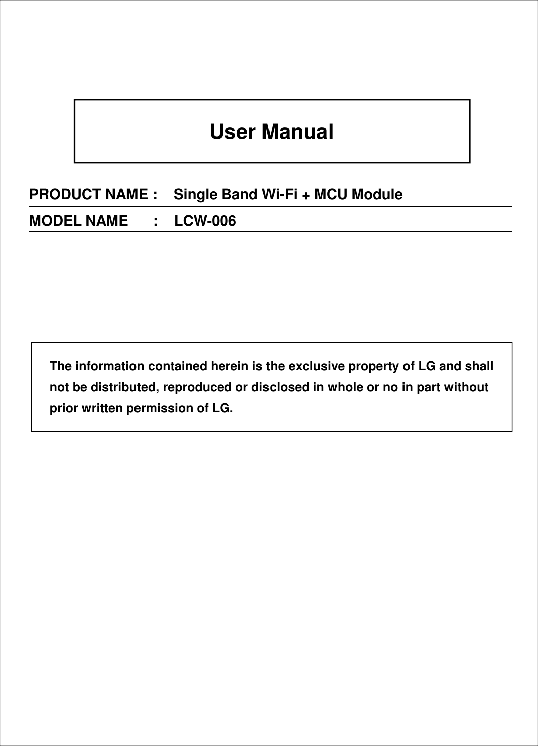 User ManualPRODUCT NAME :    Single Band Wi-Fi + MCU ModuleMODEL NAME      :    LCW-006The information contained herein is the exclusive property of LG and shallnot be distributed, reproduced or disclosed in whole or no in part withoutprior written permission of LG.