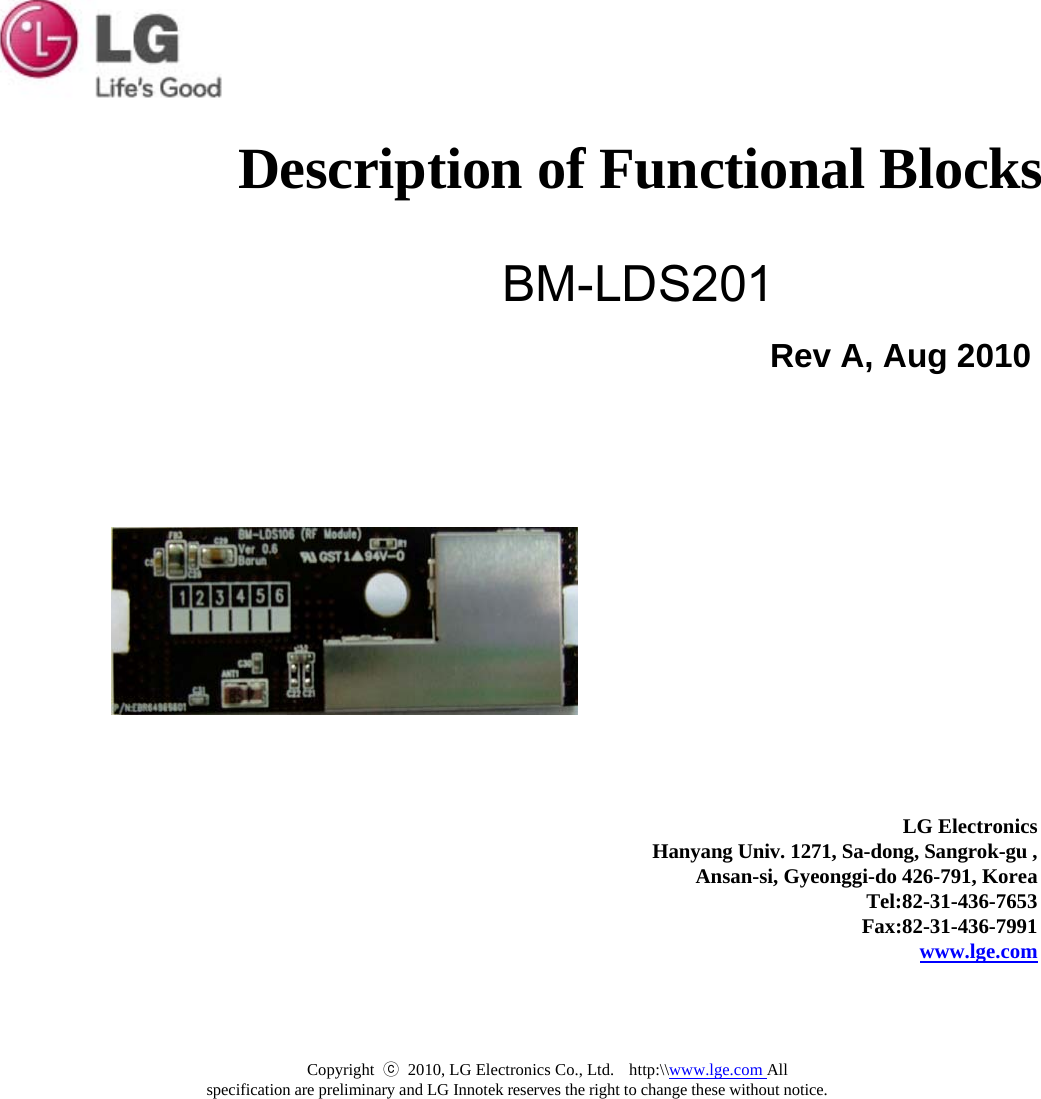  Description of Functional Blocks BM-LDS201 Rev A, Aug 2010               LG Electronics Hanyang Univ. 1271, Sa-dong, Sangrok-gu , Ansan-si, Gyeonggi-do 426-791, Korea Tel:82-31-436-7653 Fax:82-31-436-7991 www.lge.com Copyright  ⓒ 2010, LG Electronics Co., Ltd.   http:\\www.lge.com All specification are preliminary and LG Innotek reserves the right to change these without notice. 