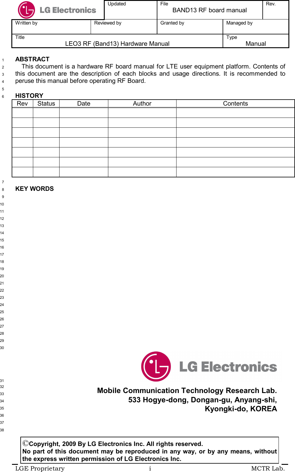  Updated  File BAND13 RF board manual Rev.  Written by  Reviewed by  Granted by  Managed by  Title LEO3 RF (Band13) Hardware Manual Type  Manual  LGE Proprietary  i  MCTR Lab.  ABSTRACT 1 This document is a hardware RF board manual for LTE user equipment platform. Contents of 2 this  document  are  the  description  of  each  blocks  and  usage  directions.  It  is  recommended  to 3 peruse this manual before operating RF Board. 4  5 HISTORY 6 Rev Status Date  Author  Contents                                                                 7 KEY WORDS 8  9  10  11  12  13  14  15  16  17  18  19  20  21  22  23  24  25  26  27  28  29  30                                                                   31  32  33  34  35  36  37  38 ©Copyright, 2009 By LG Electronics Inc. All rights reserved. No part of this document may be reproduced in any way, or by any means, without the express written permission of LG Electronics Inc. Mobile Communication Technology Research Lab. 533 Hogye-dong, Dongan-gu, Anyang-shi, Kyongki-do, KOREA 