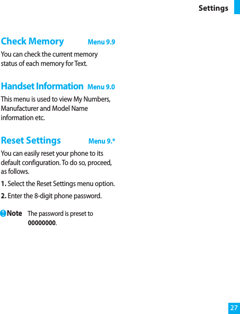 Check MemoryMenu 9.9You can check the current memorystatus of each memory for Text.Handset InformationMenu 9.0This menu is used to view My Numbers,Manufacturer and Model Nameinformation etc.Reset SettingsMenu 9.*You can easily reset your phone to itsdefault configuration. To do so, proceed,as follows.1. Select the Reset Settings menu option.2. Enter the 8-digit phone password.nNote The password is preset to00000000.27Settings