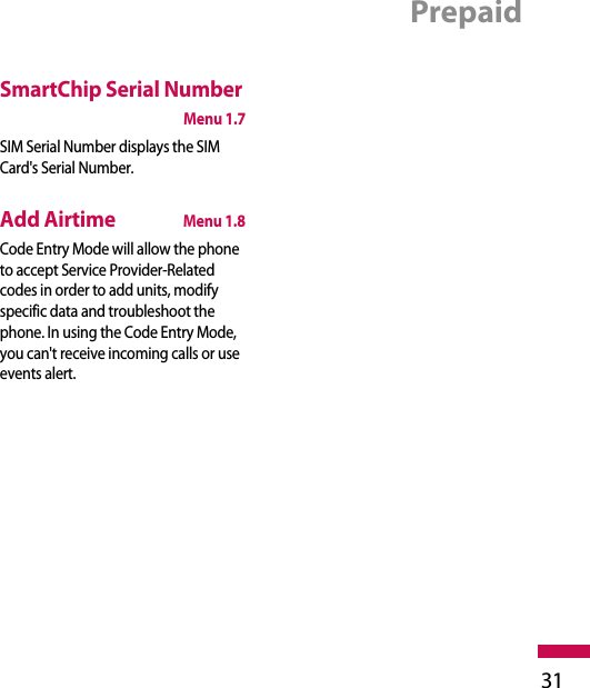 Prepaid31SmartChip Serial NumberMenu 1.7SIM Serial Number displays the SIMCard&apos;s Serial Number.Add AirtimeMenu 1.8Code Entry Mode will allow the phoneto accept Service Provider-Relatedcodes in order to add units, modifyspecific data and troubleshoot thephone. In using the Code Entry Mode,you can&apos;t receive incoming calls or useevents alert.