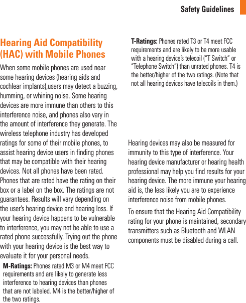 Safety GuidelinesHearing Aid Compatibility (HAC) with Mobile PhonesWhen some mobile phones are used near some hearing devices (hearing aids and cochlear implants),users may detect a buzzing, humming, or whining noise. Some hearing devices are more immune than others to this interference noise, and phones also vary in the amount of interference they generate. The wireless telephone industry has developed ratings for some of their mobile phones, to assist hearing device users in finding phones that may be compatible with their hearing devices. Not all phones have been rated. Phones that are rated have the rating on their box or a label on the box. The ratings are not guarantees. Results will vary depending on the user’s hearing device and hearing loss. If your hearing device happens to be vulnerable to interference, you may not be able to use a rated phone successfully. Trying out the phone with your hearing device is the best way to evaluate it for your personal needs.M-Ratings: Phones rated M3 or M4 meet FCC requirements and are likely to generate less interference to hearing devices than phones that are not labeled. M4 is the better/higher of the two ratings.T-Ratings: Phones rated T3 or T4 meet FCC requirements and are likely to be more usable with a hearing device’s telecoil (“T Switch” or “Telephone Switch”) than unrated phones. T4 is the better/higher of the two ratings. (Note that not all hearing devices have telecoils in them.)T-coil statement for CF360Achieve optimal antenna performance of the phone by sliding the phone open to make or receive a call.Hearing devices may also be measured for immunity to this type of interference. Your hearing device manufacturer or hearing health professional may help you find results for your hearing device. The more immune your hearing aid is, the less likely you are to experience interference noise from mobile phones.To ensure that the Hearing Aid Compatibility rating for your phone is maintained, secondary transmitters such as Bluetooth and WLAN components must be disabled during a call. 