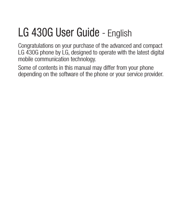 LG 430G User Guide - EnglishCongratulations on your purchase of the advanced and compact LG 430G phone by LG, designed to operate with the latest digital mobile communication technology.Some of contents in this manual may differ from your phone depending on the software of the phone or your service provider.