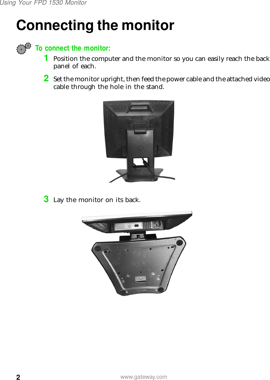 2Using Your FPD 1530 Monitorwww.gateway.comConnecting the monitorTo connect the monitor:1Position the computer and the monitor so you can easily reach the back panel of each.2Set the monitor upright, then feed the power cable and the attached video cable through the hole in the stand.3Lay the monitor on its back.