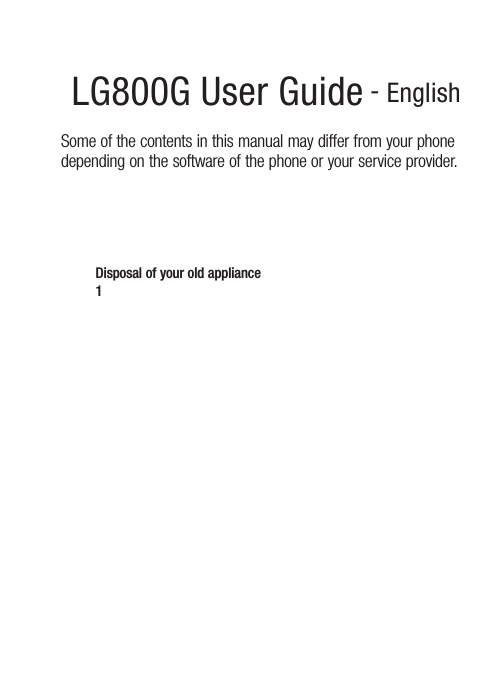 LG800G User Guide - EnglishSome of the contents in this manual may differ from your phone depending on the software of the phone or your service provider.Disposal of your old appliance1    