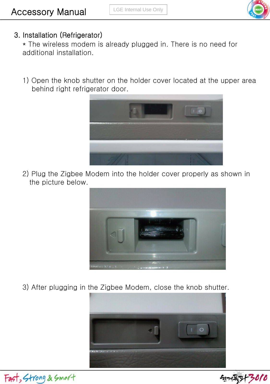 LGE Internal Use OnlyAccessory Manual1) Open the knob shutter on the holder cover located at the upper area behind right refrigerator door.2) Plug the Zigbee Modem into the holder cover properly as shown in the picture below.3) After plugging in the Zigbee Modem, close the knob shutter.* The wireless modem is already plugged in. There is no need foradditional installation.3. Installation (Refrigerator)