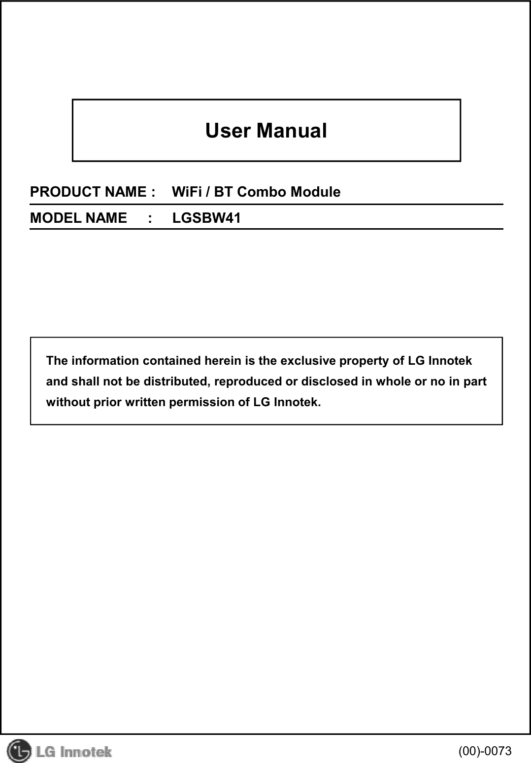 User ManualPRODUCT NAME :    WiFi / BT Combo ModuleMODEL NAME     :     LGSBW41The information contained herein is the exclusive property of LG Innotek(00)-0073and shall not be distributed, reproduced or disclosed in whole or no in partwithout prior written permission of LG Innotek.