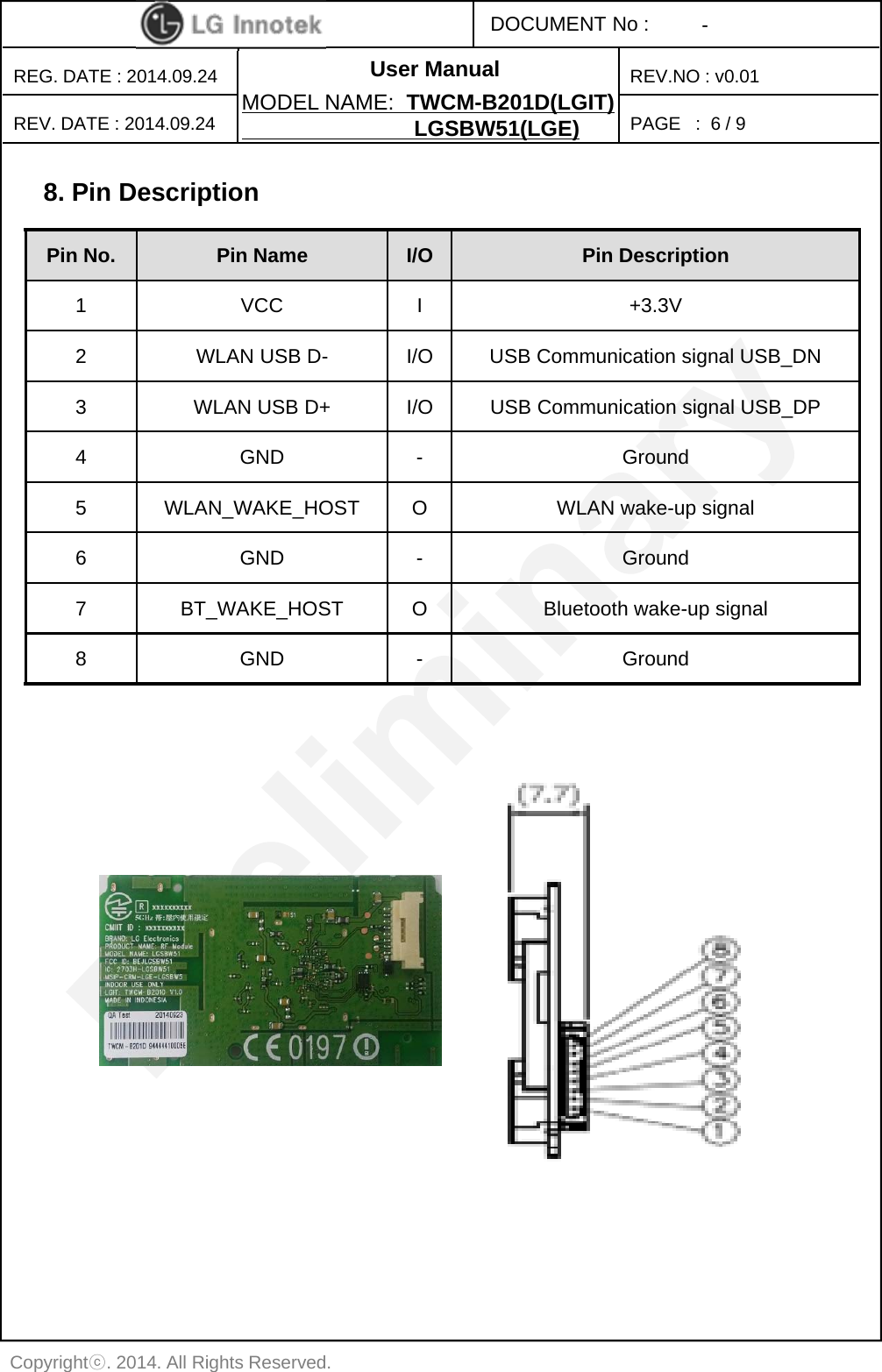 User ManualPAGE   :DOCUMENT No :REG. DATE : 2014.09.24MODEL NAME: TWCM-B201D(LGIT)LGSBW51(LGE)REV. DATE : 2014.09.24REV.NO : v0.01-Copyrightⓒ. 2014. All Rights Reserved.6/ 98. Pin DescriptionPin No. Pin Name I/O Pin Description1 VCC I +3.3V2 WLAN USB D- I/O USB Communication signal USB_DN 3 WLAN USB D+ I/O USB Communication signal USB_DP4 GND - Ground5 WLAN_WAKE_HOST O WLAN wake-up signal6 GND - Ground7 BT_WAKE_HOST O Bluetooth wake-up signal8 GND - Ground