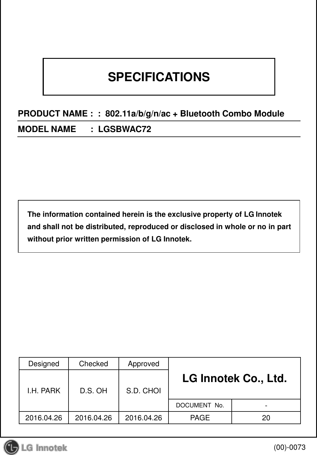 SPECIFICATIONSPRODUCT NAME :  :  802.11a/b/g/n/ac + Bluetooth Combo ModuleMODEL NAME      :  LGSBWAC72Designed Checked ApprovedLG Innotek Co., Ltd.   I.H. PARK D.S. OH S.D. CHOIDOCUMENT  No. -2016.04.26 2016.04.26 2016.04.26 PAGE 20(00)-0073The information contained herein is the exclusive property of LG Innotekand shall not be distributed, reproduced or disclosed in whole or no in partwithout prior written permission of LG Innotek.
