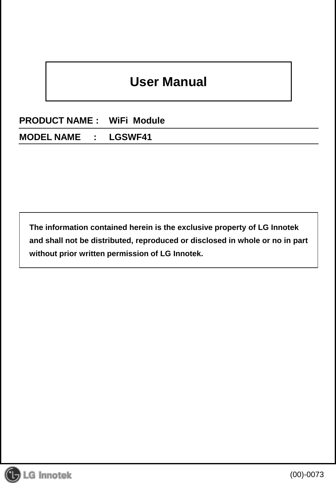 User Manual PRODUCT NAME :    WiFi  Module MODEL NAME     :     LGSWF41 (00)-0073 The information contained herein is the exclusive property of LG Innotek and shall not be distributed, reproduced or disclosed in whole or no in part without prior written permission of LG Innotek. 