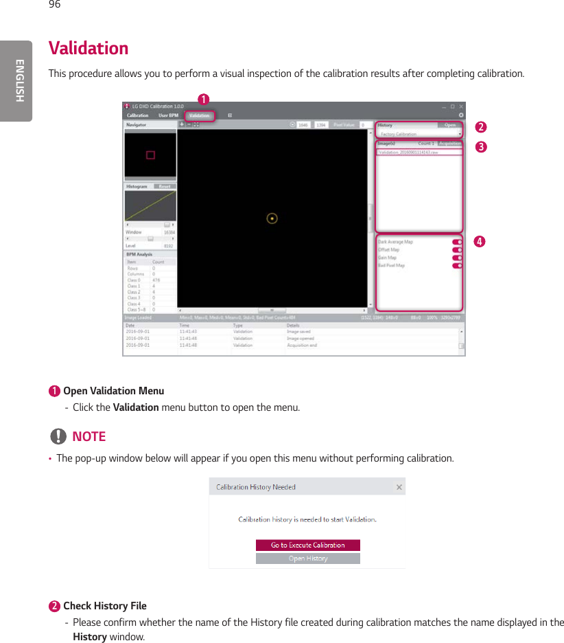 ENGLISH96ValidationThis procedure allows you to perform a visual inspection of the calibration results after completing calibration.  1    2    3    4    1   Open Validation Menu - Click the Validation menu button to open the menu. NOTE •The pop-up window below will appear if you open this menu without performing calibration.  2   Check History File - Please confirm whether the name of the History file created during calibration matches the name displayed in the History window.