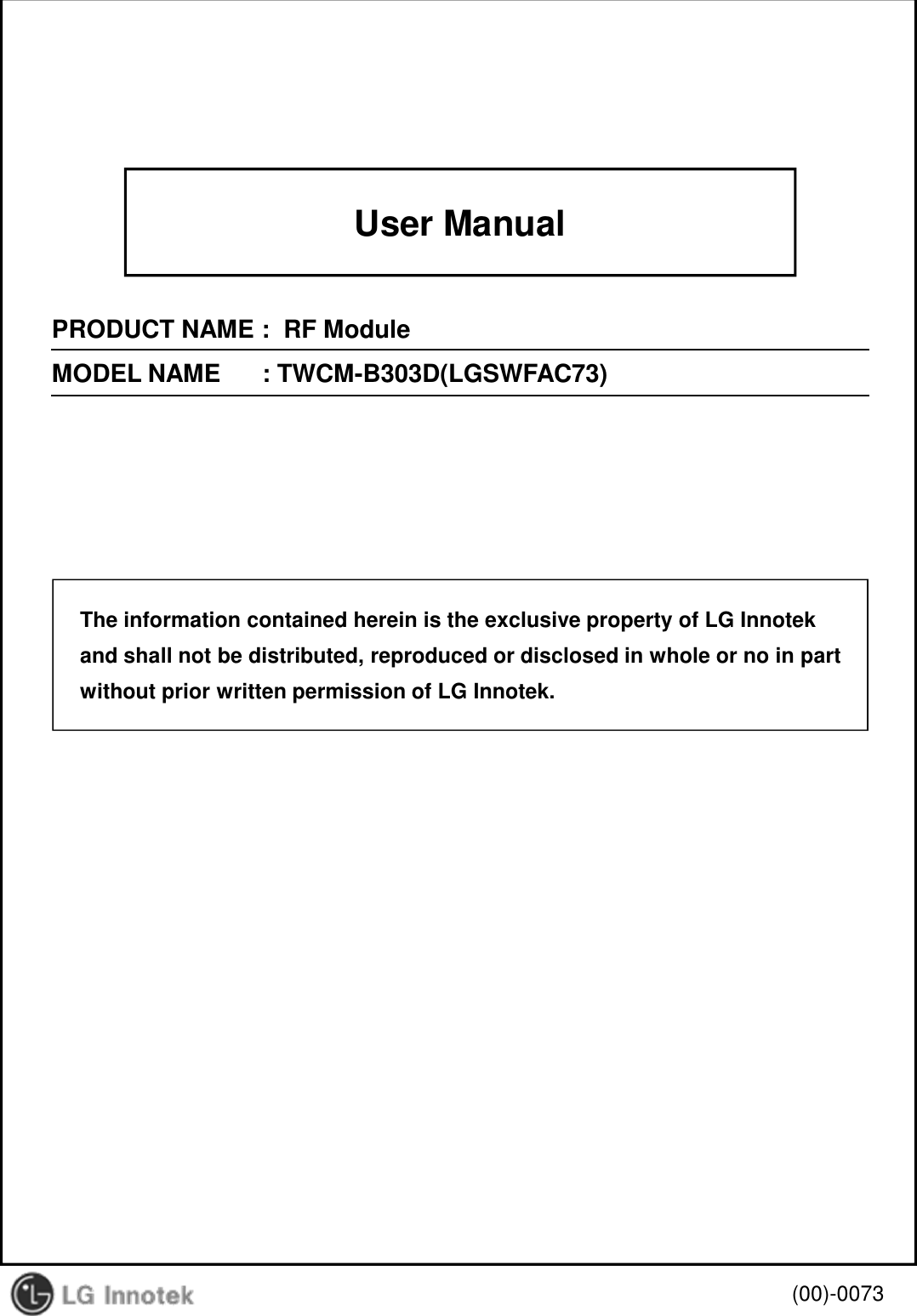 User ManualPRODUCT NAME :  RF ModuleMODEL NAME   : TWCM-B303D(LGSWFAC73)(00)-0073The information contained herein is the exclusive property of LG Innotekand shall not be distributed, reproduced or disclosed in whole or no in partwithout prior written permission of LG Innotek.