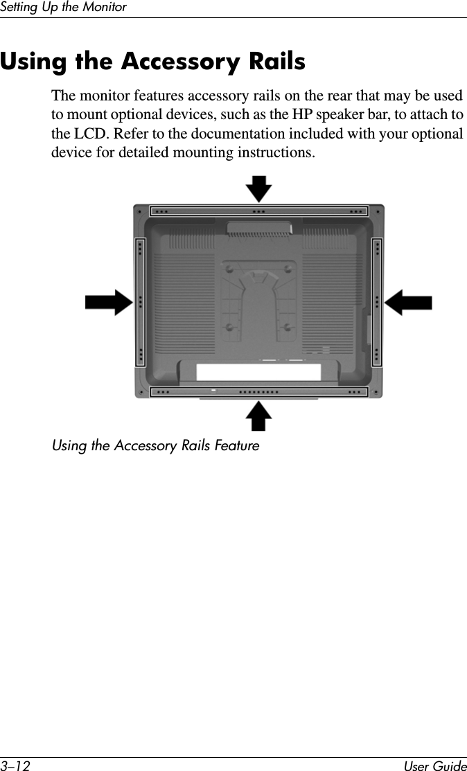 3–12 User GuideSetting Up the MonitorUsing the Accessory RailsThe monitor features accessory rails on the rear that may be used to mount optional devices, such as the HP speaker bar, to attach to the LCD. Refer to the documentation included with your optional device for detailed mounting instructions.Using the Accessory Rails Feature
