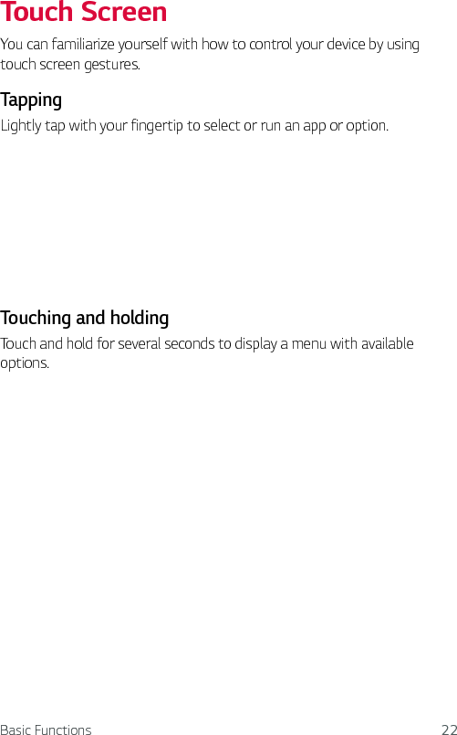 Basic Functions 22Touch ScreenYou can familiarize yourself with how to control your device by using touch screen gestures.TappingLightly tap with your fingertip to select or run an app or option.Touching and holdingTouch and hold for several seconds to display a menu with available options.