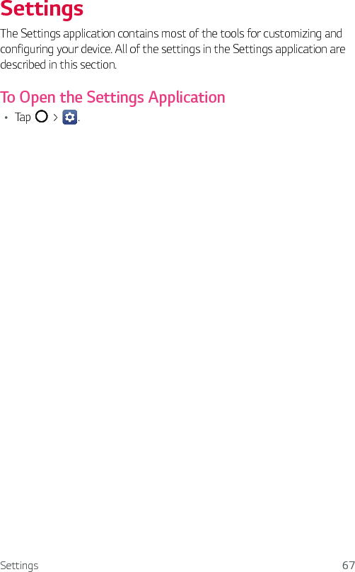 Settings 67Settings The Settings application contains most of the tools for customizing and configuring your device. All of the settings in the Settings application are described in this section.To Open the Settings ApplicationŢ Tap   &gt;  . 