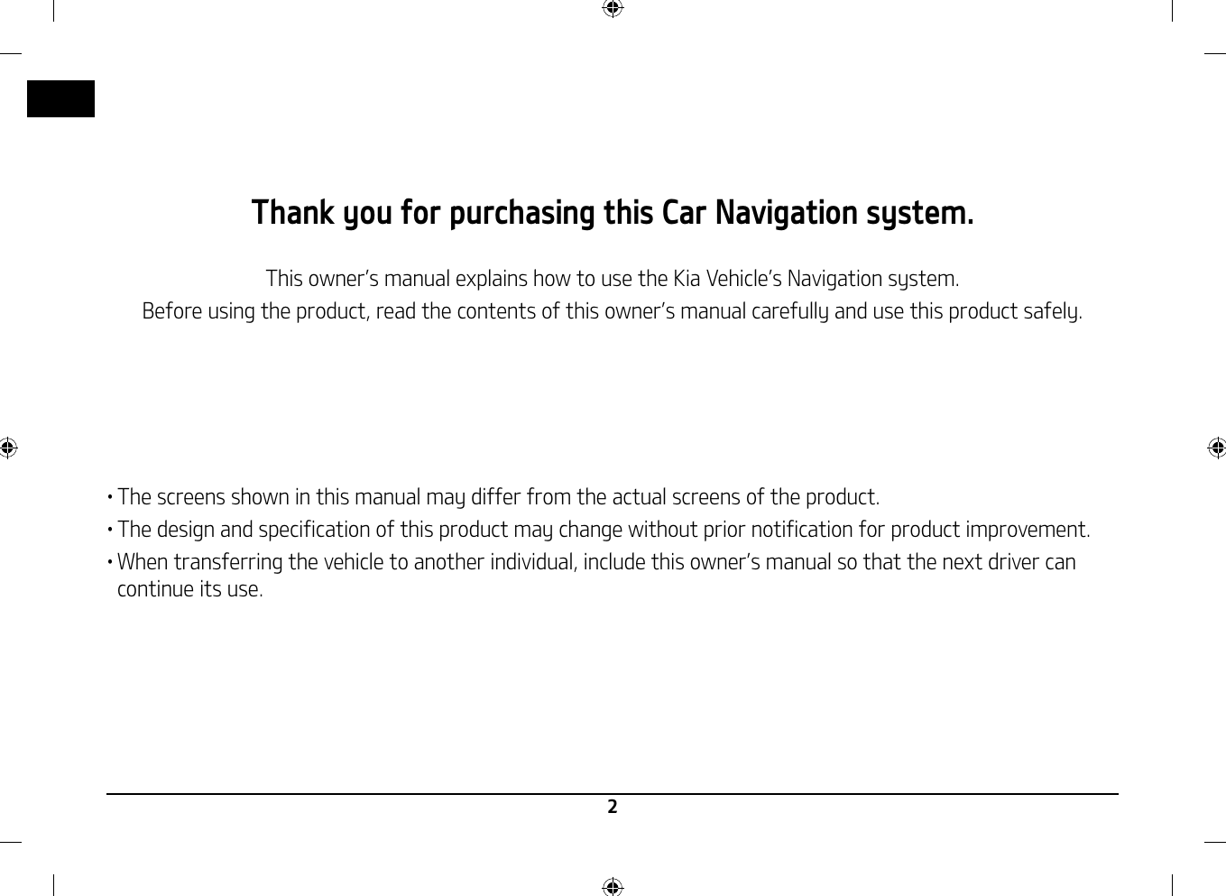 2Thank you for purchasing this Car Navigation system.This owner䳓s manual explains how to use the Kia Vehicle䳓s Navigation system.Before using the product, read the contents of this owner䳓s manual carefully and use this product safely.䳜 The screens shown in this manual may differ from the actual screens of the product.䳜 The design and specification of this product may change without prior notification for product improvement.䳜 When transferring the vehicle to another individual, include this owner䳓s manual so that the next driver can continue its use.    