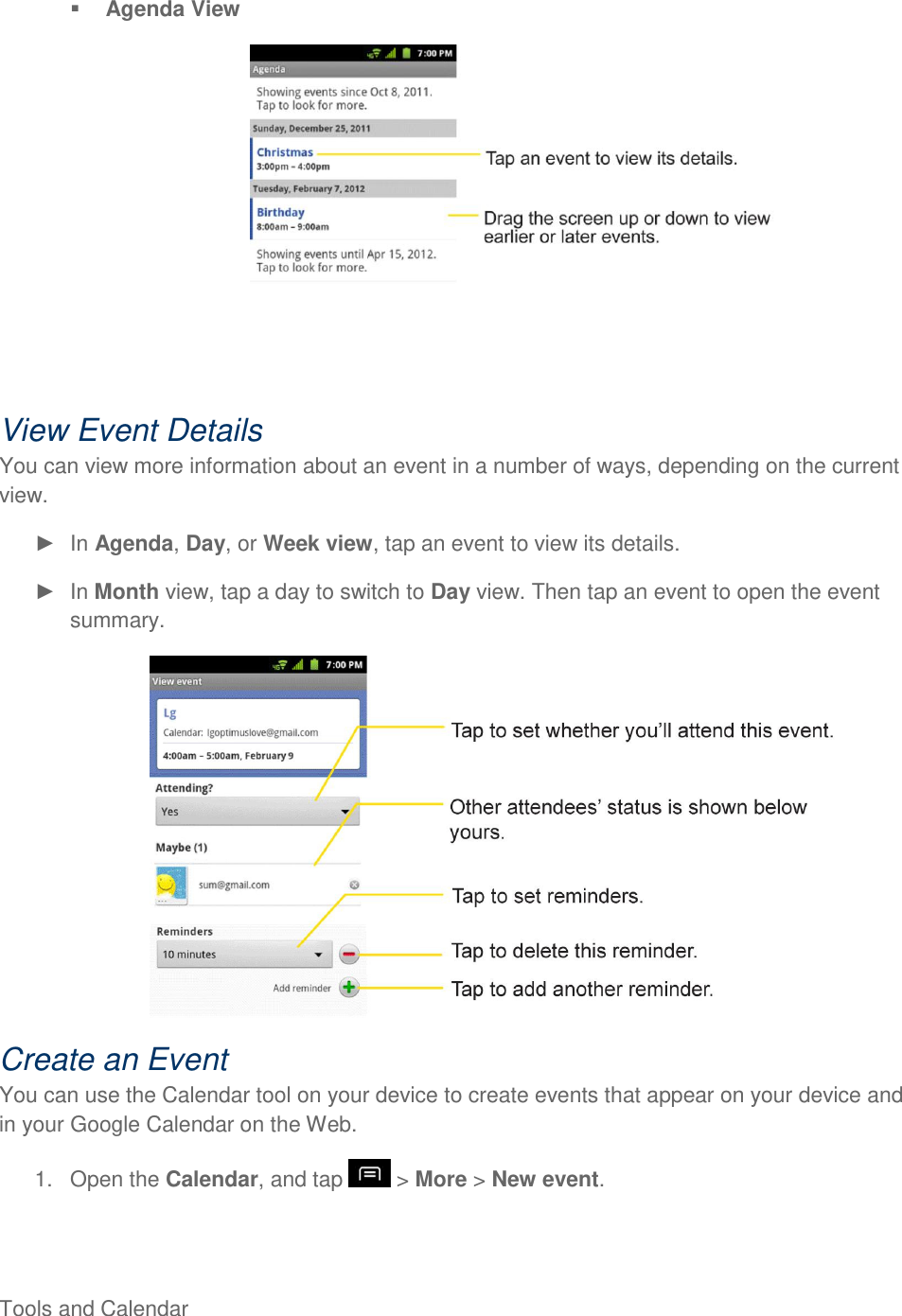 Tools and Calendar      Agenda View  View Event Details You can view more information about an event in a number of ways, depending on the current view.   In Agenda, Day, or Week view, tap an event to view its details.   In Month view, tap a day to switch to Day view. Then tap an event to open the event summary.  Create an Event You can use the Calendar tool on your device to create events that appear on your device and in your Google Calendar on the Web. 1.  Open the Calendar, and tap   &gt; More &gt; New event. 