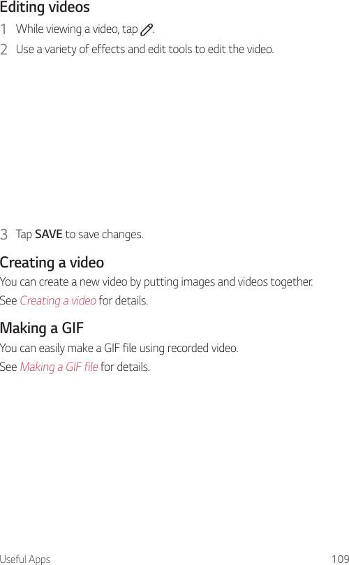 Useful Apps 109Editing videos1  While viewing a video, tap  .2  Use a variety of effects and edit tools to edit the video.3  Tap SAVE to save changes.Creating a videoYou can create a new video by putting images and videos together.See Creating a video for details.Making a GIFYou can easily make a GIF file using recorded video.See Making a GIF file for details.