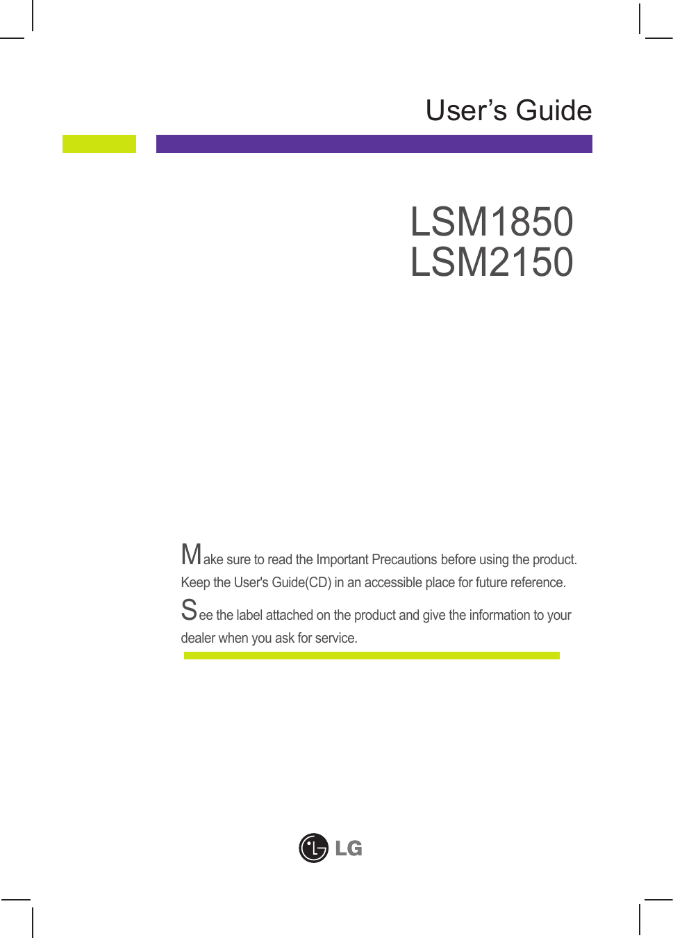 Make sure to read the Important Precautions before using the product.  Keep the User&apos;s Guide(CD) in an accessible place for future reference.See the label attached on the product and give the information to yourdealer when you ask for service.LSM1850LSM2150User’s Guide