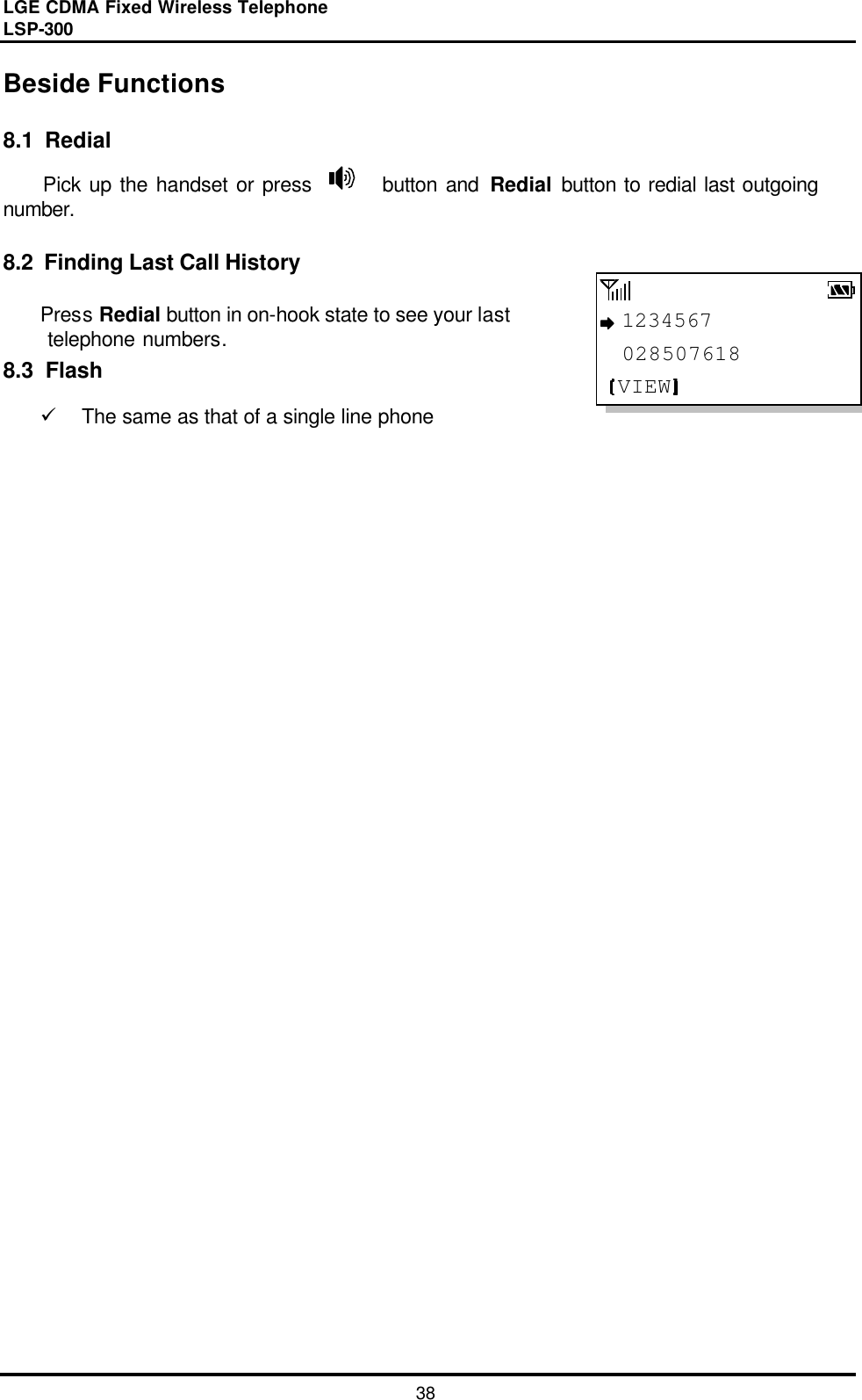 LGE CDMA Fixed Wireless Telephone                                       LSP-300     38  1234567 028507618VIEWBeside Functions  8.1  Redial Pick up the handset or press      button and Redial  button to redial last outgoing number.  8.2  Finding Last Call History  Press Redial button in on-hook state to see your last  telephone numbers. 8.3  Flash  ü  The same as that of a single line phone