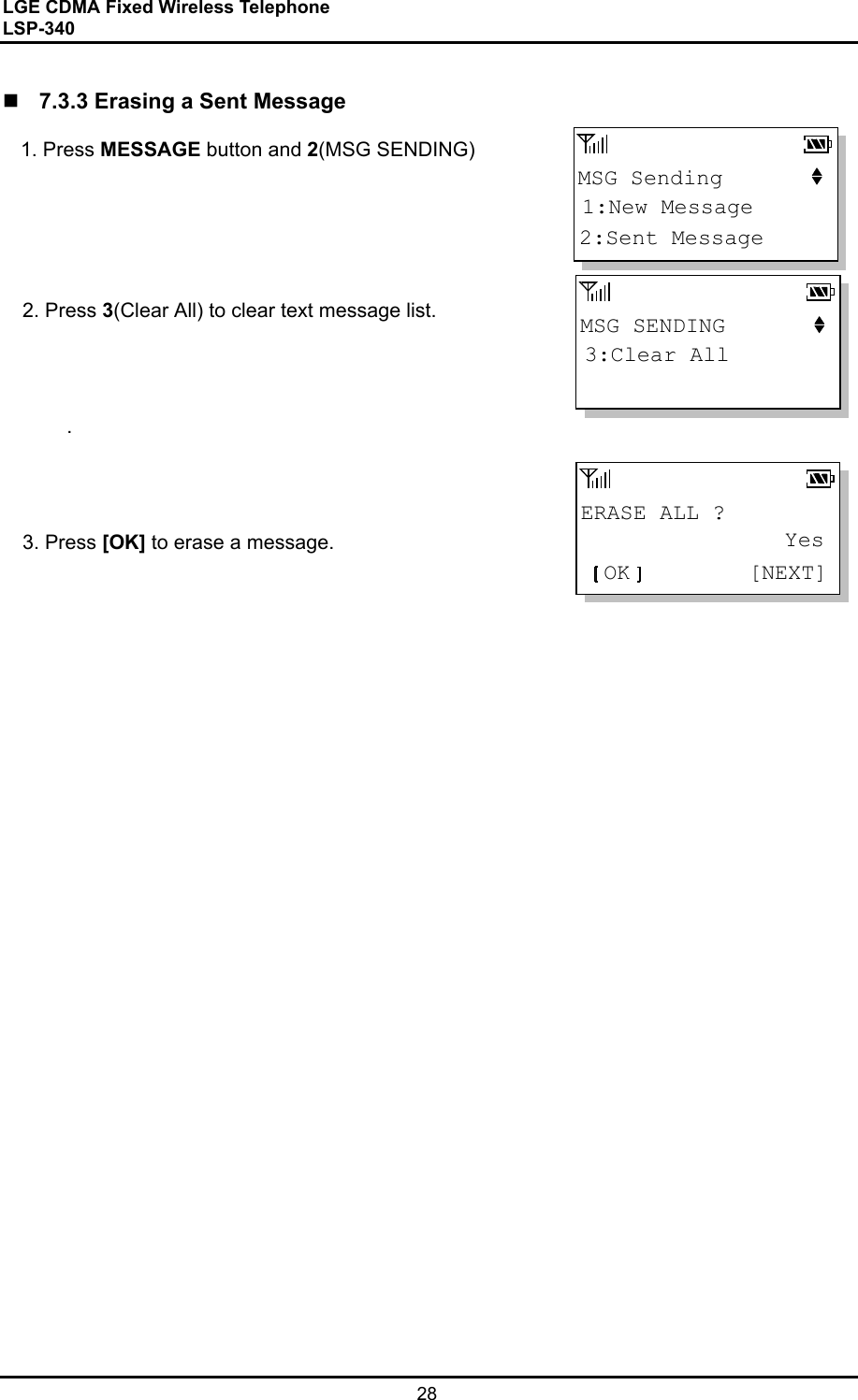 LGE CDMA Fixed Wireless Telephone                                       LSP-340     28  ERASE ALL ?OK [NEXT]YesMSG Sending2:Sent Message1:New MessageMSG SENDING3:Clear All  7.3.3 Erasing a Sent Message   1. Press MESSAGE button and 2(MSG SENDING)          2. Press 3(Clear All) to clear text message list.       .          3. Press [OK] to erase a message.                                      