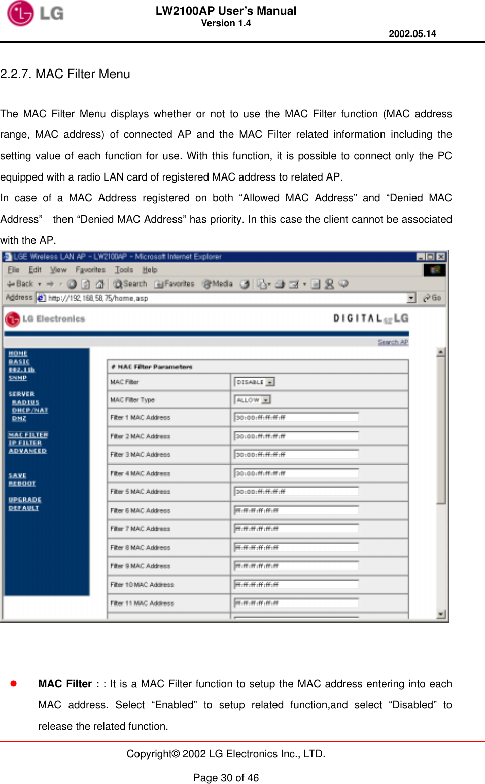 LW2100AP User’s Manual Version 1.4 2002.05.14   Copyright© 2002 LG Electronics Inc., LTD.  Page 30 of 46  2.2.7. MAC Filter Menu  The MAC Filter Menu displays whether or not to use the MAC Filter function (MAC address range, MAC address) of connected AP and the MAC Filter related information including the setting value of each function for use. With this function, it is possible to connect only the PC equipped with a radio LAN card of registered MAC address to related AP. In case of a MAC Address registered on both “Allowed MAC Address” and “Denied MAC Address”    then “Denied MAC Address” has priority. In this case the client cannot be associated with the AP.      MAC Filter : : It is a MAC Filter function to setup the MAC address entering into each MAC address. Select “Enabled” to setup related function,and select “Disabled” to release the related function. 