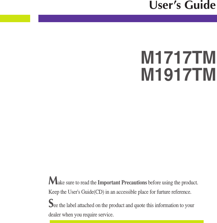 Make sure to read the Important Precautions before using the product. Keep the User&apos;s Guide(CD) in an accessible place for furture reference.See the label attached on the product and quote this information to yourdealer when you require service.M1717TMM1917TMUser’s Guide