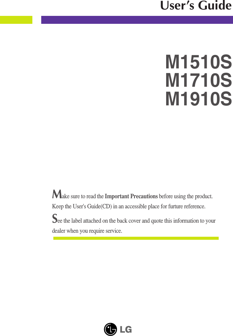 Make sure to read the Important Precautions before using the product. Keep the User&apos;s Guide(CD) in an accessible place for furture reference.See the label attached on the back cover and quote this information to yourdealer when you require service.M1510SM1710SM1910SUser’s Guide