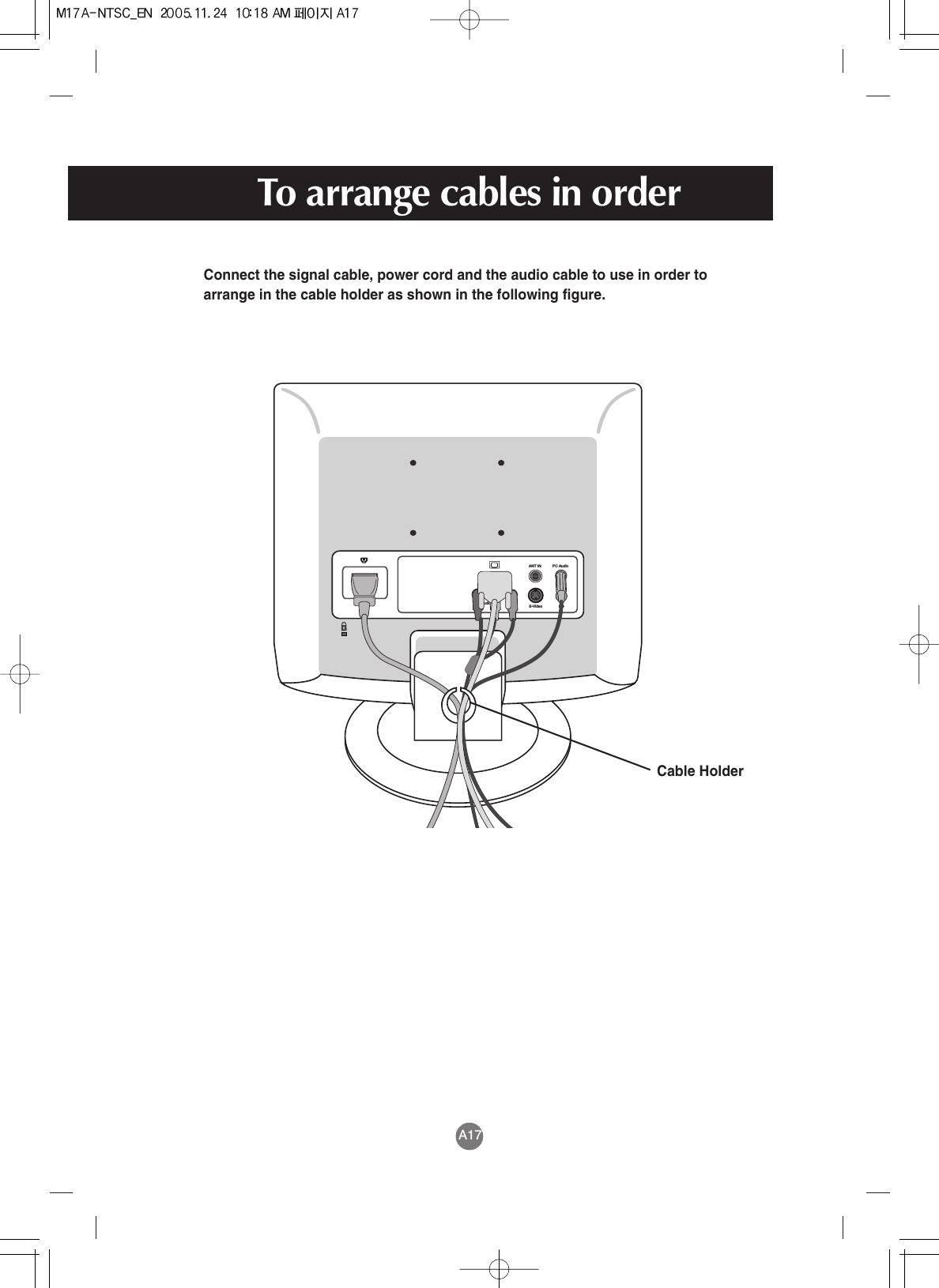 A17To arrange cables in orderS-VideoVideoAudioPC AudioANT INCable HolderConnect the signal cable, power cord and the audio cable to use in order toarrange in the cable holder as shown in the following figure. 