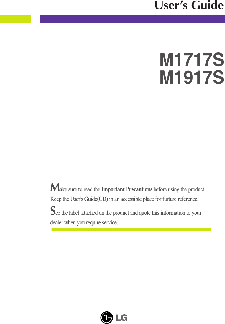 Make sure to read the Important Precautions before using the product. Keep the User&apos;s Guide(CD) in an accessible place for furture reference.See the label attached on the product and quote this information to yourdealer when you require service.M1717SM1917SUser’s Guide