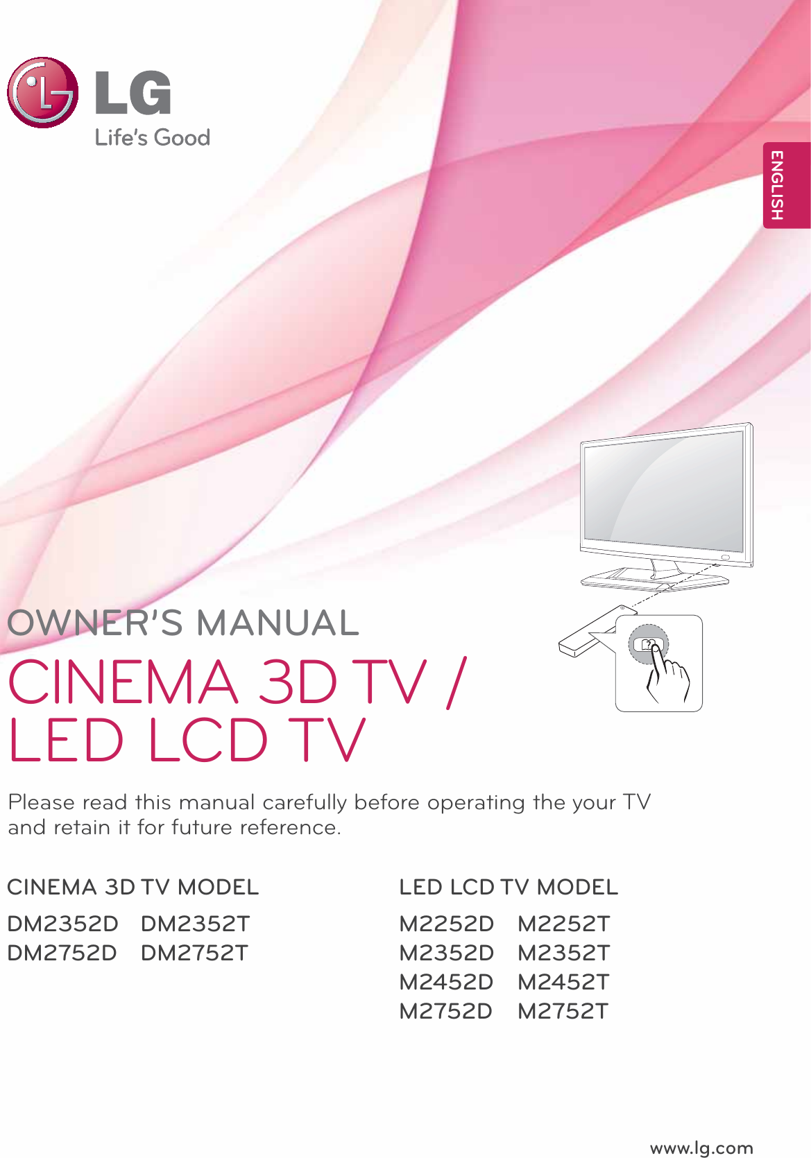 www.lg.comOWNER’S MANUALCINEMA 3D TV / LED LCD TVDM2352DDM2752DDM2352TDM2752TM2252DM2352D M2452DM2752D M2252T M2352T M2452TM2752TPlease read this manual carefully before operating the your TV and retain it for future reference.CINEMA 3D TV MODEL  LED LCD TV MODELENGLISH