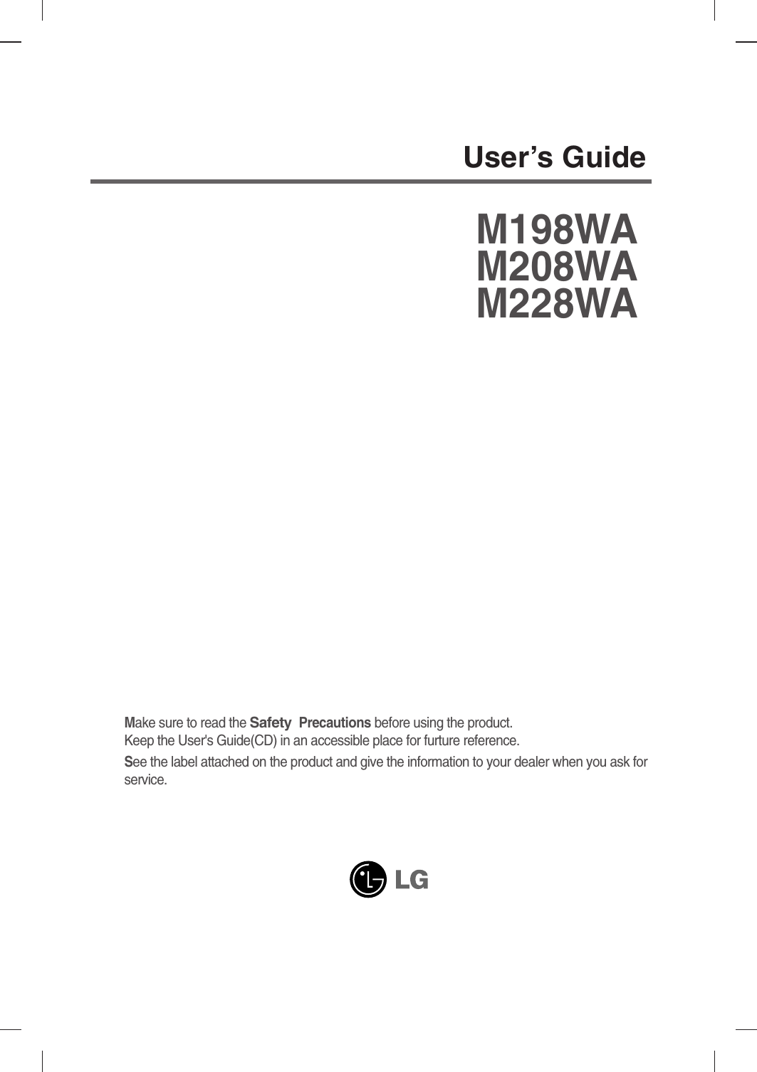 Make sure to read the Safety Precautions before using the product. Keep the User&apos;s Guide(CD) in an accessible place for furture reference.See the label attached on the product and give the information to your dealer when you ask forservice.M198WAM208WAM228WAUser’s Guide