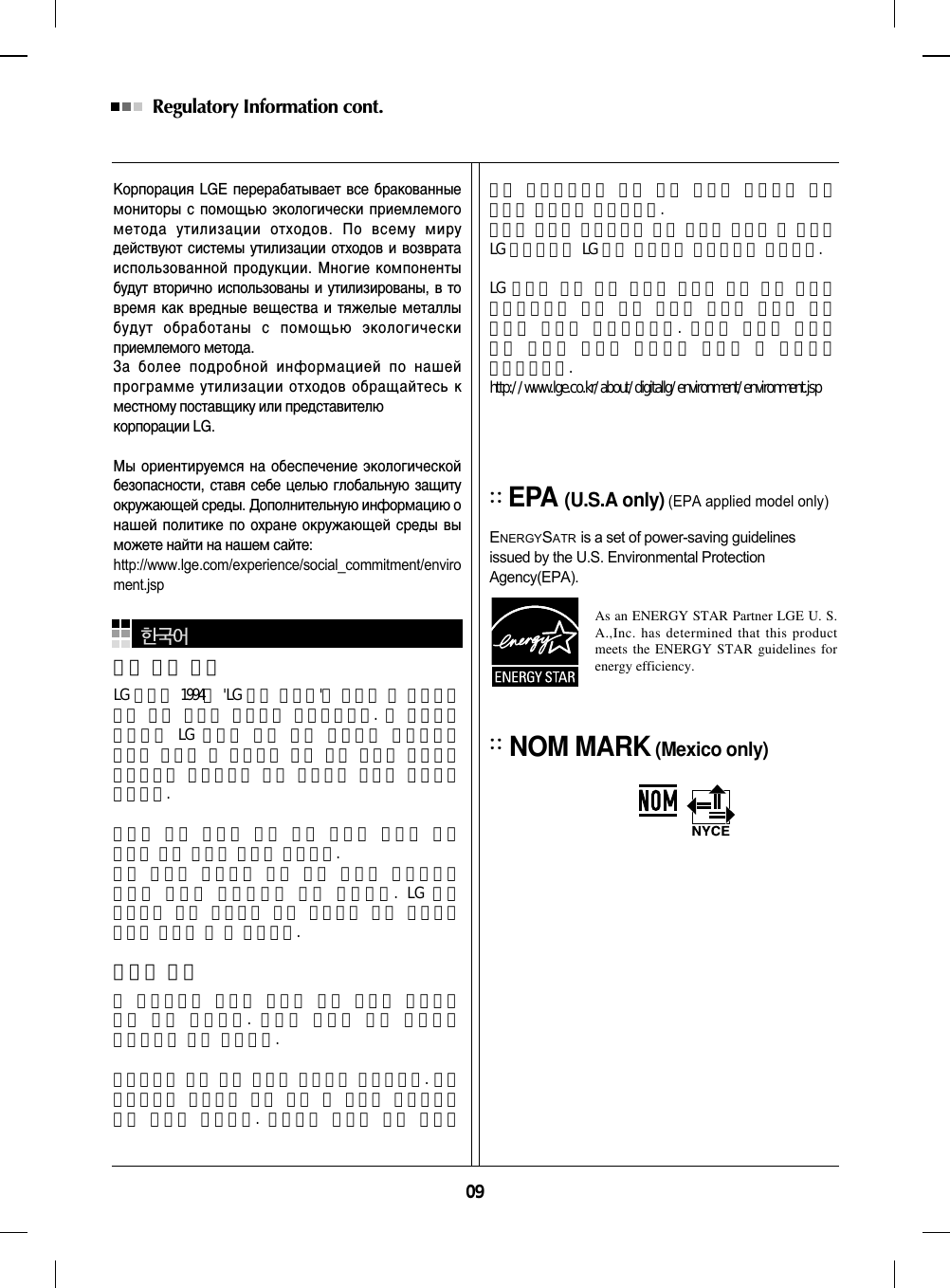 09Regulatory Information cont. KÓÔÓ‡ˆËˇ LGE  ÔÂÂ‡·‡Ú˚‚‡ÂÚ  ‚ÒÂ ·‡ÍÓ‚‡ÌÌ˚ÂÏÓÌËÚÓ˚ Ò ÔÓÏÓ˘¸˛ ˝ÍÓÎÓ„Ë˜ÂÒÍË ÔËÂÏÎÂÏÓ„ÓÏÂÚÓ‰‡  ÛÚËÎËÁ‡ˆËË  ÓÚıÓ‰Ó‚.  œÓ  ‚ÒÂÏÛ  ÏËÛ‰ÂÈÒÚ‚Û˛Ú ÒËÒÚÂÏ˚  ÛÚËÎËÁ‡ˆËË ÓÚıÓ‰Ó‚ Ë ‚ÓÁ‚‡Ú‡ËÒÔÓÎ¸ÁÓ‚‡ÌÌÓÈ ÔÓ‰ÛÍˆËË. ÃÌÓ„ËÂ ÍÓÏÔÓÌÂÌÚ˚·Û‰ÛÚ ‚ÚÓË˜ÌÓ ËÒÔÓÎ¸ÁÓ‚‡Ì˚ Ë  ÛÚËÎËÁËÓ‚‡Ì˚,  ‚  ÚÓ‚ÂÏˇ Í‡Í ‚Â‰Ì˚Â ‚Â˘ÂÒÚ‚‡ Ë ÚˇÊÂÎ˚Â ÏÂÚ‡ÎÎ˚·Û‰ÛÚ  Ó·‡·ÓÚ‡Ì˚  Ò  ÔÓÏÓ˘¸˛  ˝ÍÓÎÓ„Ë˜ÂÒÍËÔËÂÏÎÂÏÓ„Ó ÏÂÚÓ‰‡.«‡  ·ÓÎÂÂ  ÔÓ‰Ó·ÌÓÈ  ËÌÙÓÏ‡ˆËÂÈ  ÔÓ  Ì‡¯ÂÈÔÓ„‡ÏÏÂ ÛÚËÎËÁ‡ˆËË ÓÚıÓ‰Ó‚ Ó·‡˘‡ÈÚÂÒ¸ ÍÏÂÒÚÌÓÏÛ ÔÓÒÚ‡‚˘ËÍÛ ËÎË ÔÂ‰ÒÚ‡‚ËÚÂÎ˛ ÍÓÔÓ‡ˆËË LG. Ã˚ ÓËÂÌÚËÛÂÏÒˇ Ì‡ Ó·ÂÒÔÂ˜ÂÌËÂ ˝ÍÓÎÓ„Ë˜ÂÒÍÓÈ·ÂÁÓÔ‡ÒÌÓÒÚË, ÒÚ‡‚ˇ ÒÂ·Â  ˆÂÎ¸˛  „ÎÓ·‡Î¸ÌÛ˛  Á‡˘ËÚÛÓÍÛÊ‡˛˘ÂÈ ÒÂ‰˚. ƒÓÔÓÎÌËÚÂÎ¸ÌÛ˛ ËÌÙÓÏ‡ˆË˛ ÓÌ‡¯ÂÈ ÔÓÎËÚËÍÂ ÔÓ Óı‡ÌÂ ÓÍÛÊ‡˛˘ÂÈ ÒÂ‰˚  ‚˚ÏÓÊÂÚÂ Ì‡ÈÚË Ì‡ Ì‡¯ÂÏ Ò‡ÈÚÂ:http://www.lge.com/experience/social_commitment/enviroment.jsp환경 보존 정보LG 전자는 1994년 &apos;LG 환경 선언문&apos;을 발표한 후 현재까지이를 기업 경영의 이념으로 삼아왔습니다. 이 선언문을바탕으로 LG 전자는 모든 경영 활동에서 경제성뿐만아니라 환경성 및 사회성을 주요 의사 결정의 기준으로삼음으로써 지속적으로 환경 친화적인 경영을 전개하고있습니다.본사는보다활발한환경보존활동과더불어환경친화적 제품 개발에 주력해 왔습니다. 또한 제품에 포함되는 환경 위해 요소를 최소화하는데에도 노력을 게을리하지 않고 있습니다. LG 전자모니터의 경우 카드뮴을 전혀 사용하지 않는 것에서도이러한 노력을 알 수 있습니다.재활용 정보본 모니터에는 환경에 위해를 주는 부품이 포함되어있을 수도 있습니다. 따라서 사용이 끝난 모니터는재활용하는 것이 좋습니다.폐모니터는 모두 환경 친화적 방식으로 처리됩니다. 현재세계적으로 운영되고 있는 회수 및 재활용 시스템에는여러 가지가 있습니다. 대부분의 부품의 경우 재사용또는 재활용되지만 환경 위해 물질과 중금속은 환경친화적 방법으로 처리됩니다.본사의 재활용 프로그램에 대한 자세한 정보는 각 지역의LG 공급업체나 LG 기업 대표부에 문의하시기 바랍니다. LG 전자는 기업 개선 정책의 하나로 지구 환경 문제를채택함으로써 보다 나은 환경을 만들어 나가기 위한비전과 정책을 수립했습니다. 본사의 친환경 정책에대한 자세한 정보를 보시려면 아래의 웹 사이트를방문하십시오.http://www.lge.co.kr/about/digitallg/environment/environment.jspEPA (U.S.A only)(EPA applied model only)ENERGYSATRis a set of power-saving guidelinesissued by the U.S. Environmental ProtectionAgency(EPA).NOM MARK (Mexico only)As an ENERGY STAR Partner LGE U. S.A.,Inc. has determined that this productmeets the ENERGY STAR guidelines forenergy efficiency.