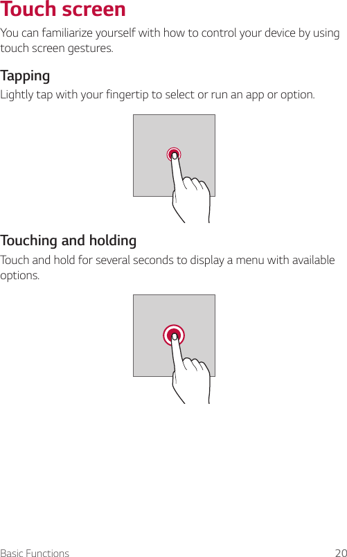 Basic Functions 20Touch screenYou can familiarize yourself with how to control your device by using touch screen gestures.TappingLightly tap with your fingertip to select or run an app or option.Touching and holdingTouch and hold for several seconds to display a menu with available options.