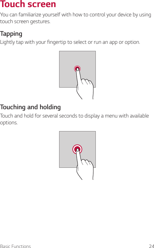 Basic Functions 24Touch screenYou can familiarize yourself with how to control your device by using touch screen gestures.TappingLightly tap with your fingertip to select or run an app or option.Touching and holdingTouch and hold for several seconds to display a menu with available options.