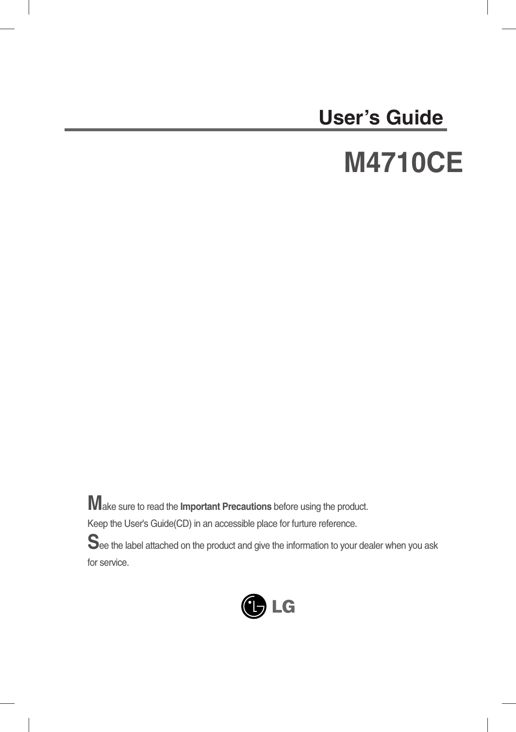 Make sure to read the Important Precautions before using the product. Keep the User&apos;s Guide(CD) in an accessible place for furture reference.See the label attached on the product and give the information to your dealer when you askfor service.M4710CEUser’s Guide