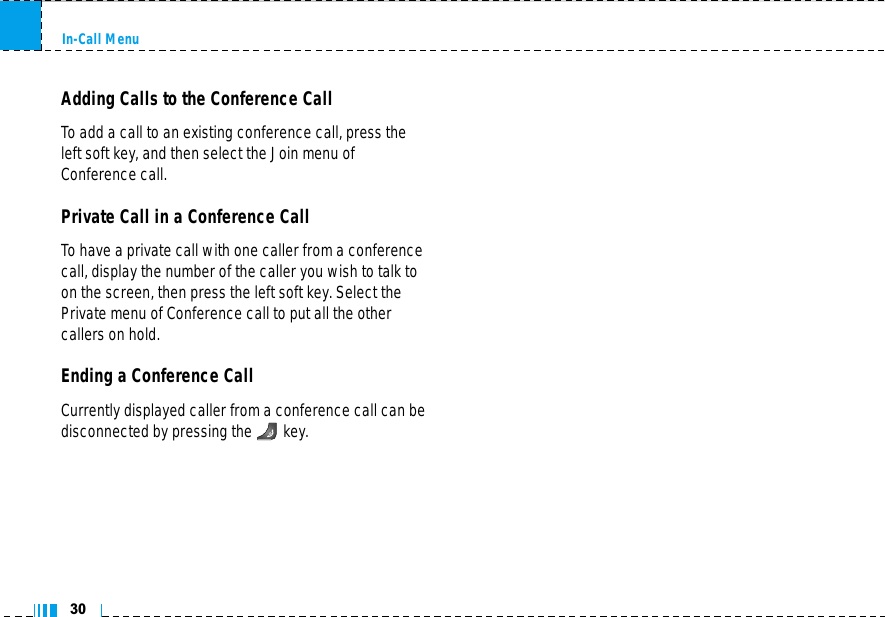 In-Call Menu30Adding Calls to the Conference CallTo add a call to an existing conference call, press theleft soft key, and then select the Join menu ofConference call.Private Call in a Conference CallTo have a private call with one caller from a conferencecall, display the number of the caller you wish to talk toon the screen, then press the left soft key. Select thePrivate menu of Conference call to put all the othercallers on hold.Ending a Conference CallCurrently displayed caller from a conference call can bedisconnected by pressing the key.
