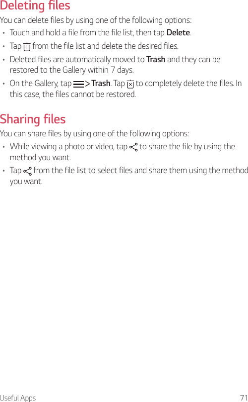 Useful Apps 71    Deleting  filesYou can delete files by using one of the following options:•  Touch and hold a file from the file list, then tap Delete.•    Tap   from the file list and delete the desired files.•  Deleted files are automatically moved to Trash and they can be restored to the Gallery within 7 days.•  On the Gallery, tap     Trash. Tap   to completely delete the files. In this case, the files cannot be restored.  Sharing  filesYou can share files by using one of the following options:•  While viewing a photo or video, tap   to share the file by using the method you want.•    Tap   from the file list to select files and share them using the method you want.