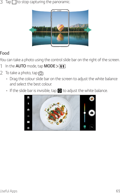 Useful Apps 653  Tap   to stop capturing the panoramic.FoodYou can take a photo using the control slide bar on the right of the screen.1  In the AUTO mode, tap MODE    .2  To take a photo, tap  .• Drag the colour slide bar on the screen to adjust the white balance and select the best colour.• If the slide bar is invisible, tap   to adjust the white balance.