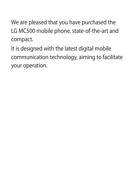 1We are pleased that you have purchased the LG MC500 mobile phone, state-of-the-art and compact.It is designed with the latest digital mobile communication technology, aiming to facilitate your operation.