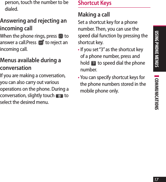 Using Phone MenUs17person, touch the number to be dialed.Answering and rejecting an incoming callWhen the phone rings, press   to answer a call.Press   to reject an incoming call. Menus available during a conversationIf you are making a conversation, you can also carry out various operations on the phone. During a conversation, slightly touch 播放添加3 to select the desired menu.Shortcut KeysMaking a callSet a shortcut key for a phone number. Then, you can use the speed dial function by pressing the shortcut key.•  If you set “3” as the shortcut key of a phone number, press and hold 播放添加3 to speed dial the phone number.•  You can specify shortcut keys for the phone numbers stored in the mobile phone only.  CoMMUniCations