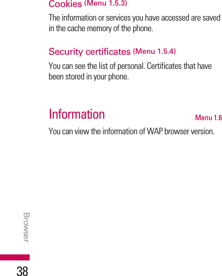 Browser38Cookies (Menu 1.5.3)The information or services you have accessed are savedin the cache memory of the phone.Security certificates (Menu 1.5.4)You can see the list of personal. Certificates that havebeen stored in your phone.Information Menu 1.6You can view the information of WAP browser version.Browser