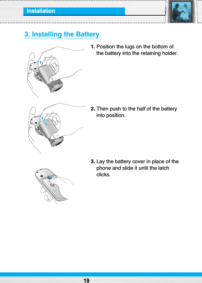 Installation3. Installing the Battery1. Position the lugs on the bottom ofthe battery into the retaining holder.2. Then push to the half of the batteryinto position.3. Lay the battery cover in place of thephone and slide it until the latchclicks.19