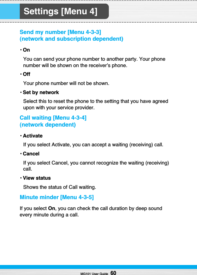 Settings [Menu 4]Send my number [Menu 4-3-3](network and subscription dependent)•OnYou can send your phone number to another party. Your phonenumber will be shown on the receiver’s phone.•OffYour phone number will not be shown.•Set by networkSelect this to reset the phone to the setting that you have agreedupon with your service provider.Call waiting [Menu 4-3-4](network dependent)•ActivateIf you select Activate, you can accept a waiting (receiving) call.•CancelIf you select Cancel, you cannot recognize the waiting (receiving)call.•View statusShows the status of Call waiting.Minute minder [Menu 4-3-5]If you select On, you can check the call duration by deep soundevery minute during a call.MG101 User Guide60