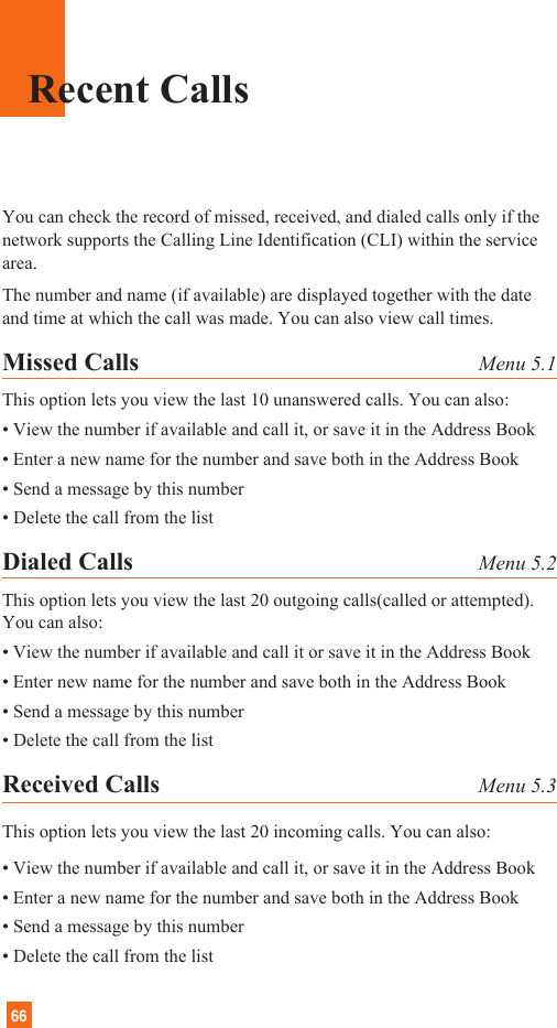 66Recent CallsYou can check the record of missed, received, and dialed calls only if thenetwork supports the Calling Line Identification (CLI) within the servicearea.The number and name (if available) are displayed together with the dateand time at which the call was made. You can also view call times.Missed Calls Menu 5.1This option lets you view the last 10 unanswered calls. You can also:• View the number if available and call it, or save it in the Address Book• Enter a new name for the number and save both in the Address Book• Send a message by this number• Delete the call from the listDialed Calls Menu 5.2This option lets you view the last 20 outgoing calls(called or attempted).You can also:• View the number if available and call it or save it in the Address Book• Enter new name for the number and save both in the Address Book• Send a message by this number• Delete the call from the listReceived Calls Menu 5.3This option lets you view the last 20 incoming calls. You can also:• View the number if available and call it, or save it in the Address Book• Enter a new name for the number and save both in the Address Book• Send a message by this number• Delete the call from the list