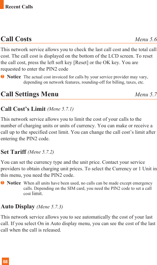 68Recent CallsCall Costs Menu 5.6This network service allows you to check the last call cost and the total callcost. The call cost is displayed on the bottom of the LCD screen. To resetthe call cost, press the left soft key [Reset] or the OK key. You arerequested to enter the PIN2 codenNotice The actual cost invoiced for calls by your service provider may vary,depending on network features, rounding-off for billing, taxes, etc.Call Settings Menu Menu 5.7Call Cost’s Limit (Mene 5.7.1)This network service allows you to limit the cost of your calls to thenumber of charging units or units of currency. You can make or receive acall up to the specified cost limit. You can change the call cost’s limit afterentering the PIN2 code.Set Tariff (Mene 5.7.2)You can set the currency type and the unit price. Contact your serviceproviders to obtain charging unit prices. To select the Currency or 1 Unit inthis menu, you need the PIN2 code.nNotice  When all units have been used, no calls can be made except emergencycalls. Depending on the SIM card, you need the PIN2 code to set a callcost limit.Auto Display (Mene 5.7.3)This network service allows you to see automatically the cost of your lastcall. If you select On in Auto display menu, you can see the cost of the lastcall when the call is released.