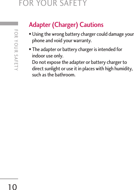 Adapter (Charger) Cautions•Using the wrong battery charger could damage yourphone and void your warranty.•The adapter or battery charger is intended forindoor use only.Do not expose the adapter or battery charger todirect sunlight or use it in places with high humidity,such as the bathroom.FOR YOUR SAFETY10FOR YOUR SAFETY