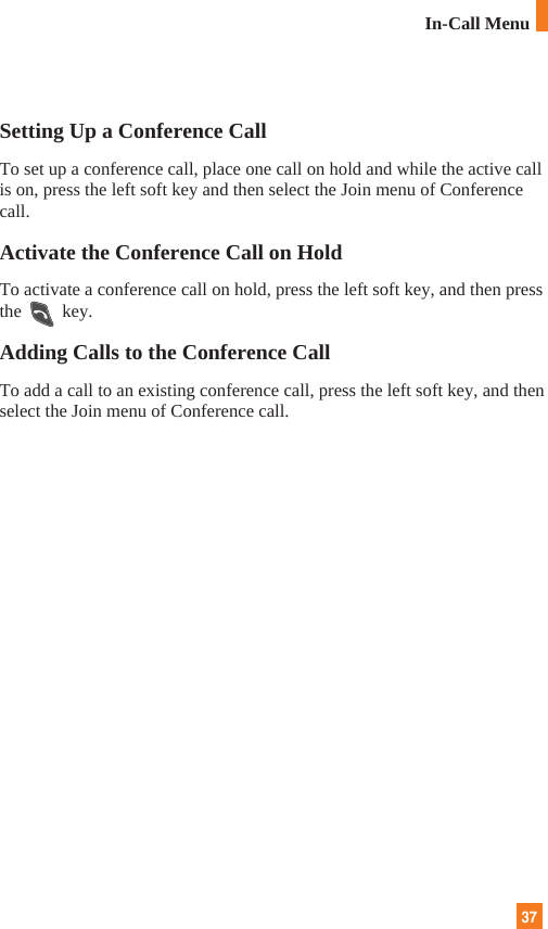 37In-Call MenuSetting Up a Conference CallTo set up a conference call, place one call on hold and while the active callis on, press the left soft key and then select the Join menu of Conferencecall.Activate the Conference Call on HoldTo activate a conference call on hold, press the left soft key, and then pressthe key.Adding Calls to the Conference CallTo add a call to an existing conference call, press the left soft key, and thenselect the Join menu of Conference call.